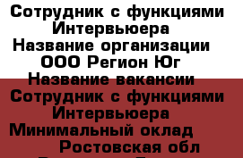 Сотрудник с функциями Интервьюера › Название организации ­ ООО Регион-Юг › Название вакансии ­ Сотрудник с функциями Интервьюера › Минимальный оклад ­ 22 000 - Ростовская обл., Ростов-на-Дону г. Работа » Вакансии   . Ростовская обл.